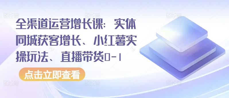 全渠道运营增长课：实体同城获客增长、小红薯实操玩法、直播带货0-1-轻创业指南_活动策划_自媒体素材资源站嘉文资源站