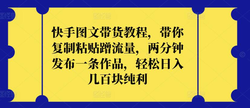 快手图文带货教程，带你复制粘贴蹭流量，两分钟发布一条作品，轻松日入几百块纯利-轻创业指南_活动策划_自媒体素材资源站嘉文资源站