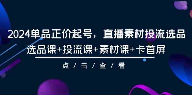 (9718期)2024单品正价起号,直播素材投流选品,选品课+投流课+素材课+卡首屏-101节-轻创业指南_活动策划_自媒体素材资源站嘉文资源站