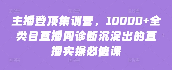 主播登顶集训营,10000+全类目直播间诊断沉淀出的直播实操必修课-轻创业指南_活动策划_自媒体素材资源站嘉文资源站