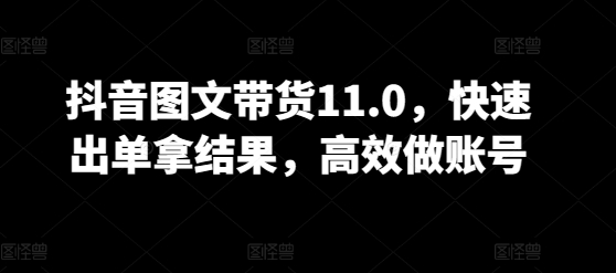 抖音图文带货11.0,快速出单拿结果,高效做账号-轻创业指南_活动策划_自媒体素材资源站嘉文资源站