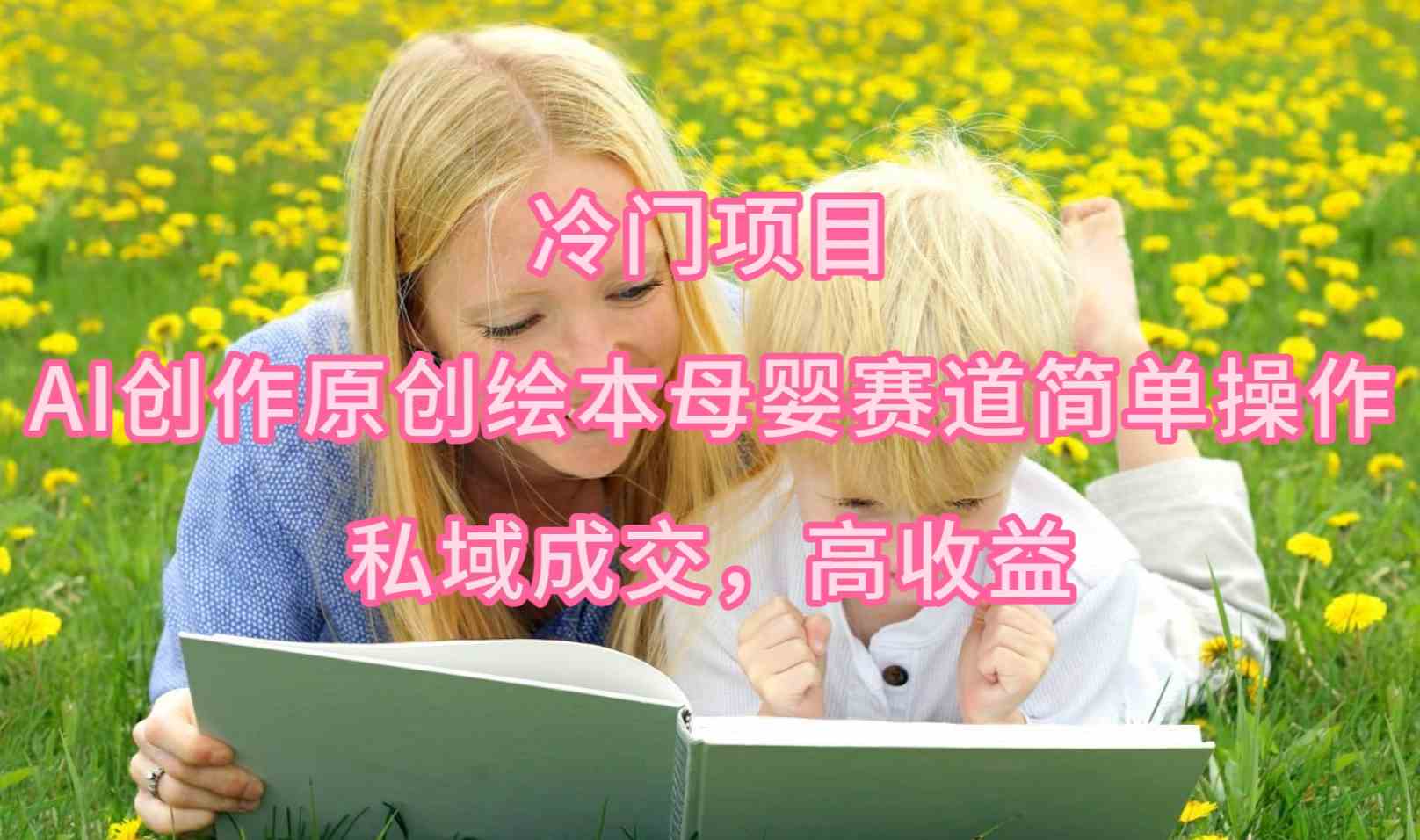 (9726期)冷门项目,AI创作原创绘本母婴赛道简单操作,私域成交,高收益-轻创业指南_活动策划_自媒体素材资源站嘉文资源站