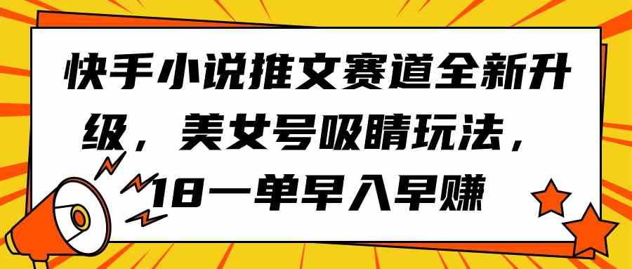 (9776期)快手小说推文赛道全新升级,美女号吸睛玩法,18一单早入早赚-轻创业指南_活动策划_自媒体素材资源站嘉文资源站