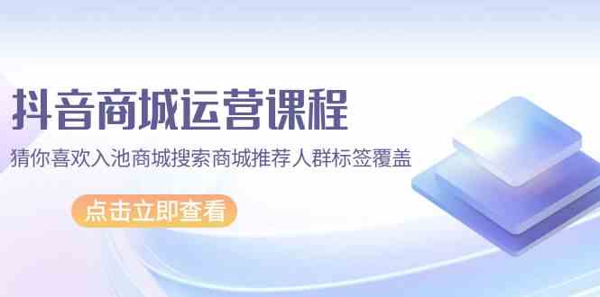 抖音商城运营课程,猜你喜欢入池商城搜索商城推荐人群标签覆盖(67节课)-轻创业指南_活动策划_自媒体素材资源站嘉文资源站