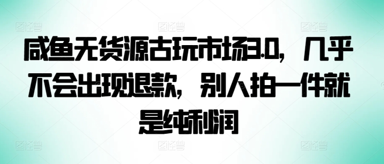 咸鱼无货源古玩市场3.0,几乎不会出现退款,别人拍一件就是纯利润-轻创业指南_活动策划_自媒体素材资源站嘉文资源站