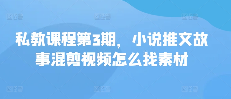 私教课程第3期，小说推文故事混剪视频怎么找素材-轻创业指南_活动策划_自媒体素材资源站嘉文资源站