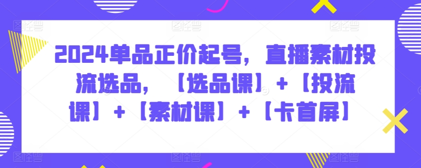 2024单品正价起号,直播素材投流选品,【选品课】+【投流课】+【素材课】+【卡首屏】-轻创业指南_活动策划_自媒体素材资源站嘉文资源站
