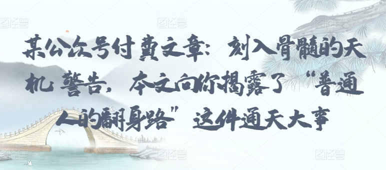 某公众号付费文章:刻入骨髓的天机: 警告,本文向你揭露了 “普通人的翻身路” 这件通天大事-轻创业指南_活动策划_自媒体素材资源站嘉文资源站