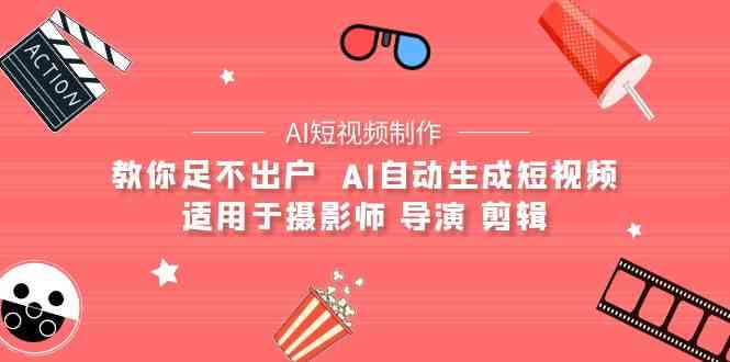(9722期)【AI短视频制作】教你足不出户  AI自动生成短视频 适用于摄影师 导演 剪辑-轻创业指南_活动策划_自媒体素材资源站嘉文资源站