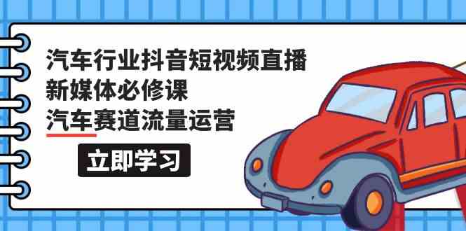 汽车行业抖音短视频直播新媒体必修课,汽车赛道流量运营(118节课)-轻创业指南_活动策划_自媒体素材资源站嘉文资源站