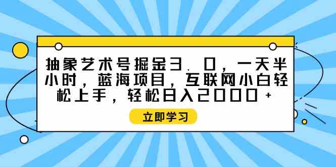 (9711期)抽象艺术号掘金3.0,一天半小时 ,蓝海项目, 互联网小白轻松上手,轻松…-轻创业指南_活动策划_自媒体素材资源站嘉文资源站