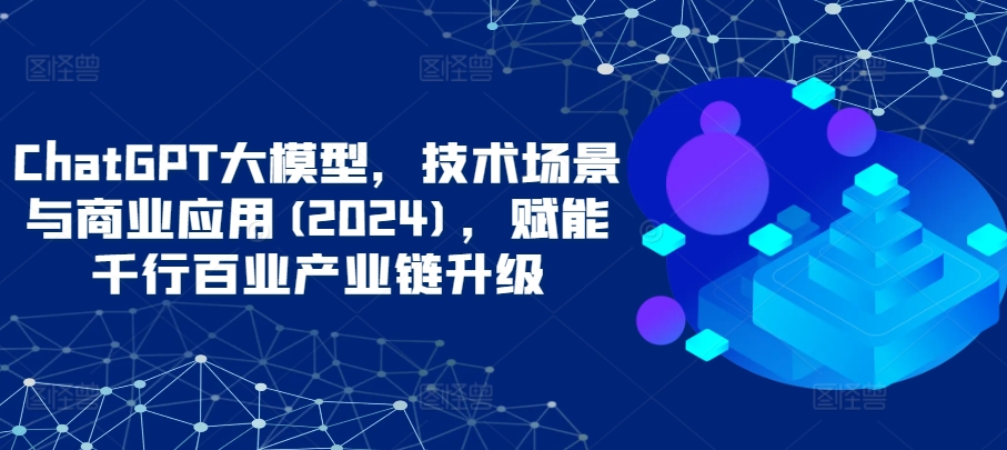 ChatGPT大模型,技术场景与商业应用(2024),赋能千行百业产业链升级-轻创业指南_活动策划_自媒体素材资源站嘉文资源站