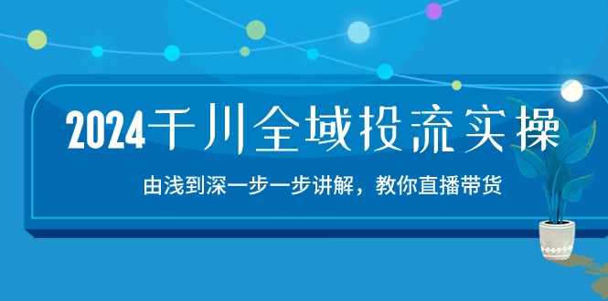 2024千川全域投流精品实操:由谈到深一步一步讲解,教你直播带货(15节)-轻创业指南_活动策划_自媒体素材资源站嘉文资源站